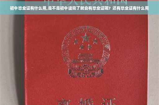初中毕业证有什么用,是不是初中读完了就会有毕业证呢？还有毕业证有什么用