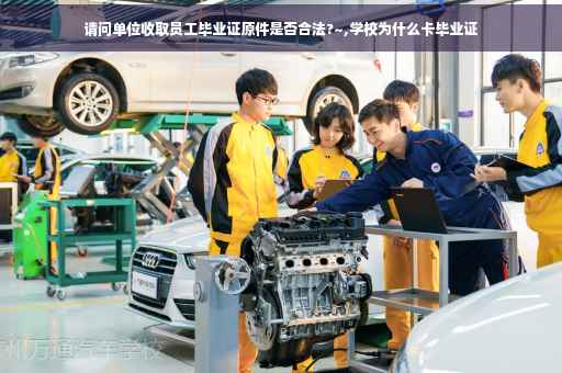 请问单位收取员工毕业证原件是否合法?~,学校为什么卡毕业证