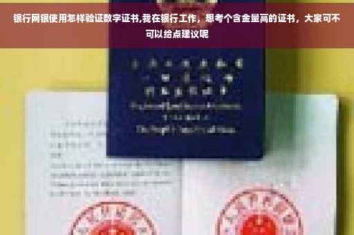 银行网银使用怎样验证数字证书,我在银行工作，想考个含金量高的证书，大家可不可以给点建议呢