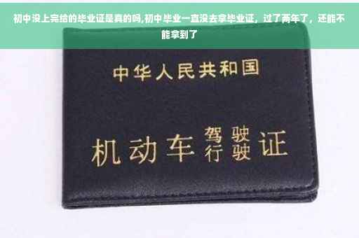 初中没上完给的毕业证是真的吗,初中毕业一直没去拿毕业证，过了两年了，还能不能拿到了