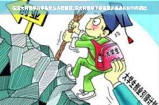 在意大利留学的学生怎么办居留证,意大利留学申请签证需准备的材料有哪些