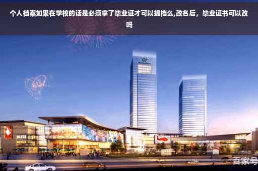 个人档案如果在学校的话是必须拿了毕业证才可以提档么,改名后，毕业证书可以改吗