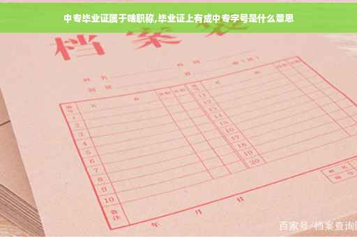中专毕业证属于啥职称,毕业证上有成中专字号是什么意思