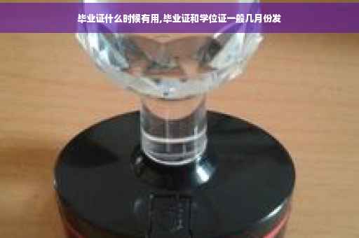 毕业证什么时候有用,毕业证和学位证一般几月份发