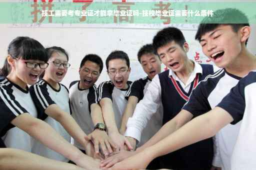 技工需要考专业证才能拿毕业证吗-技校毕业证需要什么条件