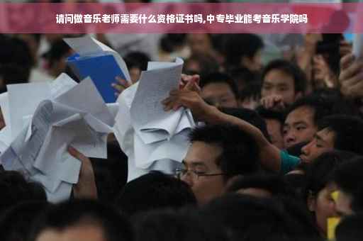 请问做音乐老师需要什么资格证书吗,中专毕业能考音乐学院吗