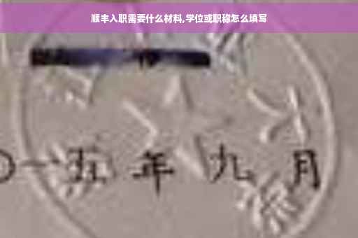 顺丰入职需要什么材料,学位或职称怎么填写