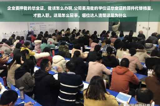 企业要押我的毕业证，我该怎么办啊,公司要用我的学位证毕业证的原件代替档案，才能入职。这是怎么回事。哪位达人清楚这是为什么