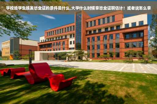 学校给学生颁发毕业证的条件是什么,大学什么时候拿毕业证啊估计！或者说怎么拿