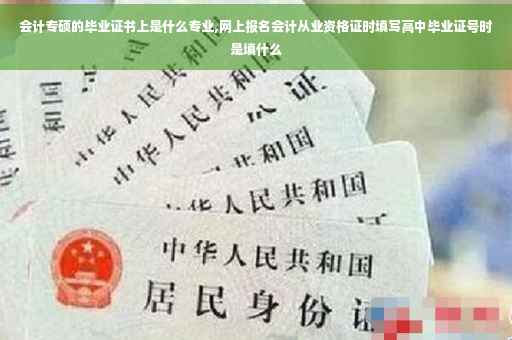 会计专硕的毕业证书上是什么专业,网上报名会计从业资格证时填写高中毕业证号时是填什么