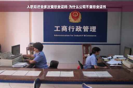 入职后还会多次查毕业证吗-为什么公司不查毕业证书