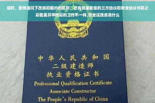 你好，我想请问下改派和解约的区别，还有如果我签的三方协议和就业协议书和之后我离开学校后的工作不一样,毕业证改派是什么