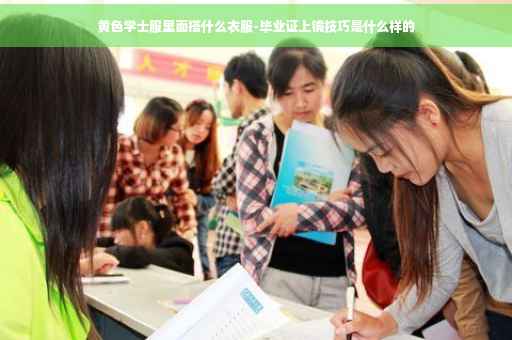 黄色学士服里面搭什么衣服-毕业证上镜技巧是什么样的