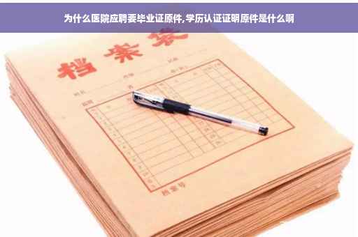 为什么医院应聘要毕业证原件,学历认证证明原件是什么啊