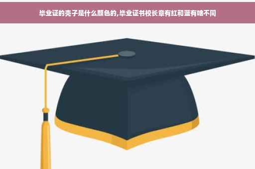 毕业证的壳子是什么颜色的,毕业证书校长章有红和蓝有啥不同
