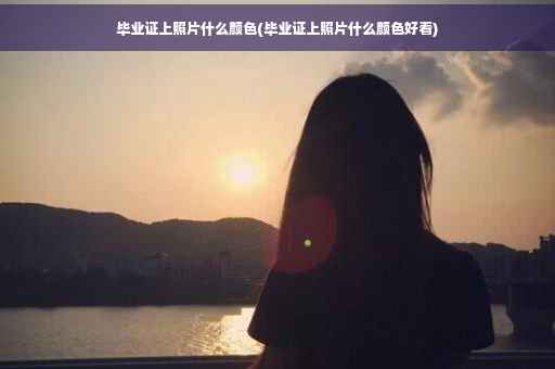 毕业证上照片什么颜色(毕业证上照片什么颜色好看)