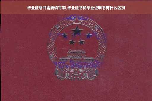 毕业证明书需要填写嘛,毕业证书和毕业证明书有什么区别