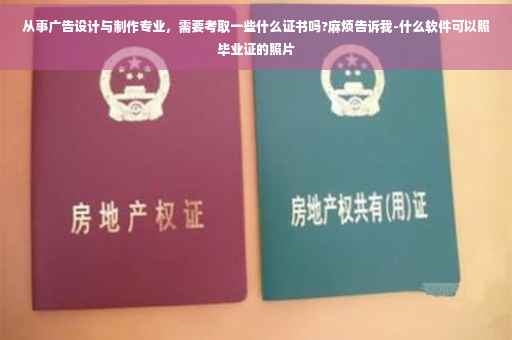 从事广告设计与制作专业,需要考取一些什么证书吗?麻烦告诉我-什么软件可以照毕业证的照片 从事广告设计与制作专业,需要考取一些什么证书吗?麻烦告诉我-什么软件可以照毕业证的照片