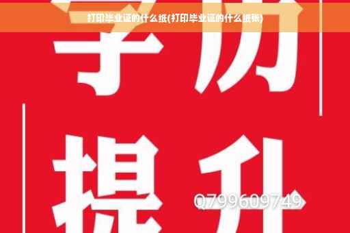 打印毕业证的什么纸(打印毕业证的什么纸张)