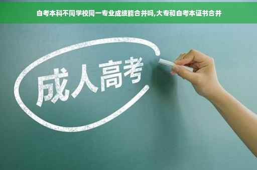 自考本科不同学校同一专业成绩能合并吗,大专和自考本证书合并