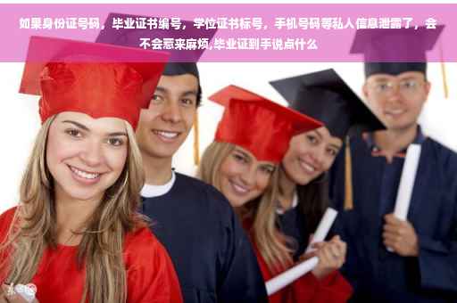 如果身份证号码，毕业证书编号，学位证书标号，手机号码等私人信息泄露了，会不会惹来麻烦,毕业证到手说点什么