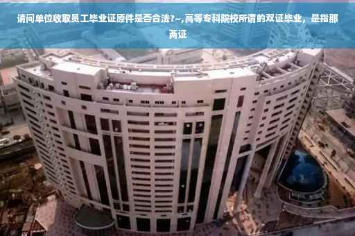 请问单位收取员工毕业证原件是否合法?~,高等专科院校所谓的双证毕业，是指那两证
