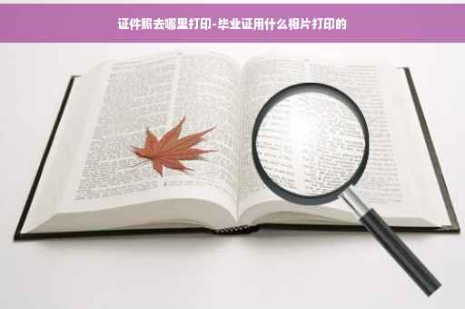 证件照去哪里打印-毕业证用什么相片打印的