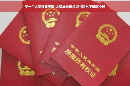 买一个大专证能干嘛,大专毕业证是证书和电子版哪个好