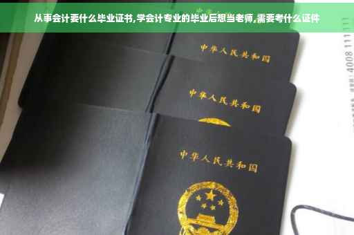从事会计要什么毕业证书,学会计专业的毕业后想当老师,需要考什么证件