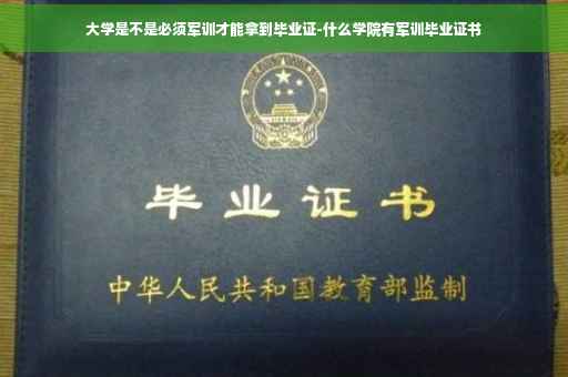 大学是不是必须军训才能拿到毕业证-什么学院有军训毕业证书