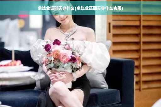 拿毕业证那天穿什么(拿毕业证那天穿什么衣服)