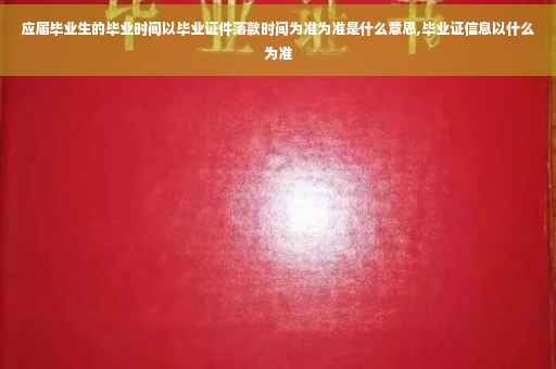应届毕业生的毕业时间以毕业证件落款时间为准为准是什么意思,毕业证信息以什么为准