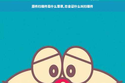 原件扫描件是什么意思,毕业证什么叫扫描件