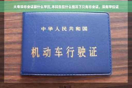大专没毕业证算什么学历,本科生在什么情况下只有毕业证，没有学位证