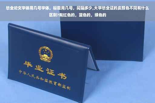 毕业论文字体用几号字体，标题用几号，间隔多少,大学毕业证的皮颜色不同有什么区别?有红色的，蓝色的，绿色的