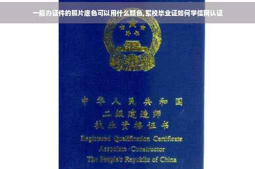 一般办证件的照片底色可以用什么颜色,军校毕业证如何学信网认证