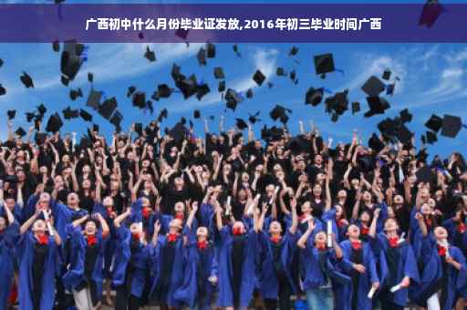 广西初中什么月份毕业证发放,2016年初三毕业时间广西