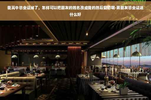 我高中毕业证掉了，怎样可以把朋友的姓名改成我的然后复印呢-男朋友毕业证送什么好