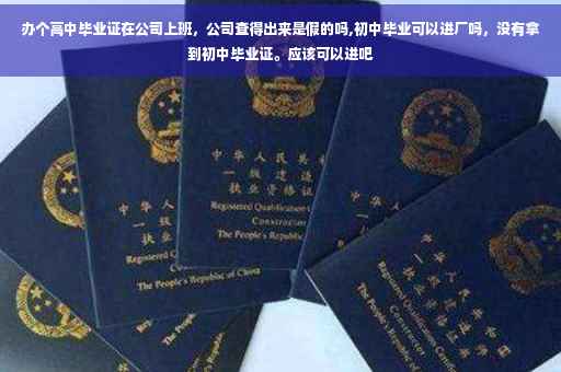 办个高中毕业证在公司上班，公司查得出来是假的吗,初中毕业可以进厂吗，没有拿到初中毕业证。应该可以进吧