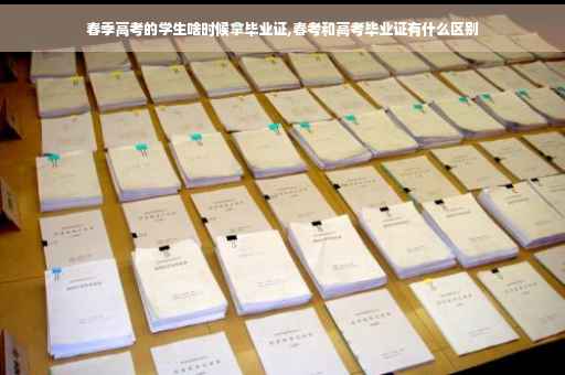 春季高考的学生啥时候拿毕业证,春考和高考毕业证有什么区别