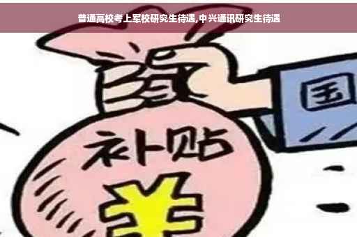 普通高校考上军校研究生待遇,中兴通讯研究生待遇