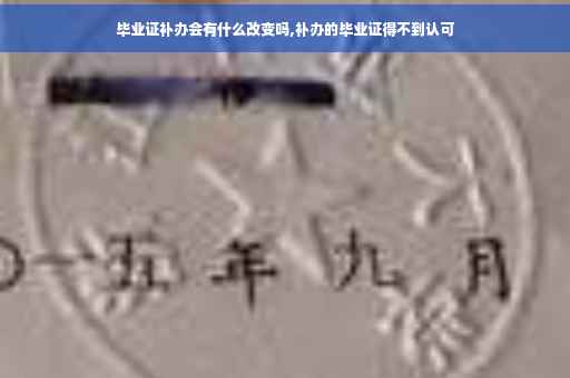 毕业证补办会有什么改变吗,补办的毕业证得不到认可