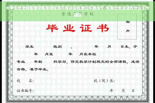 大学生毕业档案里没有派遣证是不是以后在单位不能当干-没有毕业证适合什么工作岗位