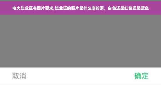 电大毕业证书图片要求,毕业证的照片是什么底的啊，白色还是红色还是蓝色