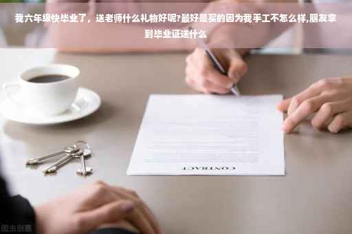 我六年级快毕业了，送老师什么礼物好呢?最好是买的因为我手工不怎么样,朋友拿到毕业证送什么