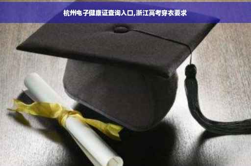 杭州电子健康证查询入口,浙江高考穿衣要求