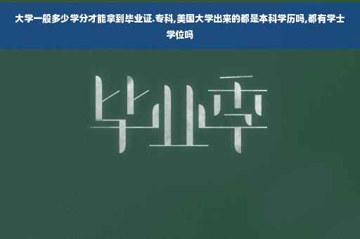 大学一般多少学分才能拿到毕业证.专科,美国大学出来的都是本科学历吗,都有学士学位吗
