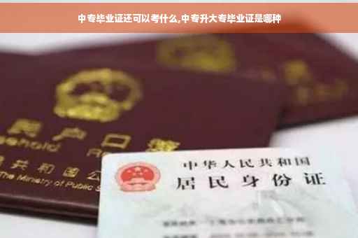 中专毕业证还可以考什么,中专升大专毕业证是哪种