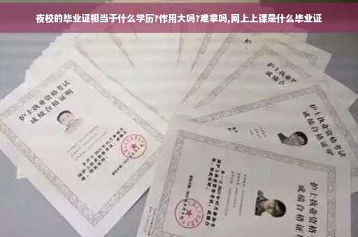 夜校的毕业证相当于什么学历?作用大吗?难拿吗,网上上课是什么毕业证