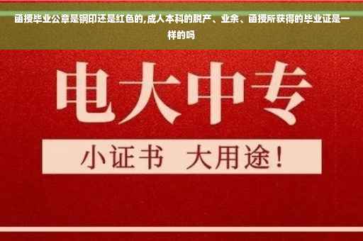 函授毕业公章是钢印还是红色的,成人本科的脱产、业余、函授所获得的毕业证是一样的吗